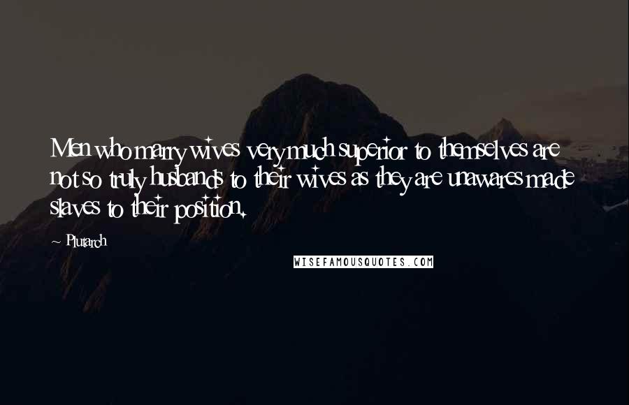 Plutarch Quotes: Men who marry wives very much superior to themselves are not so truly husbands to their wives as they are unawares made slaves to their position.