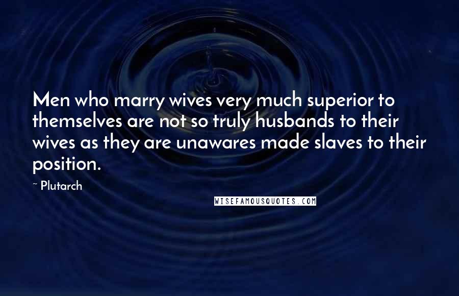 Plutarch Quotes: Men who marry wives very much superior to themselves are not so truly husbands to their wives as they are unawares made slaves to their position.