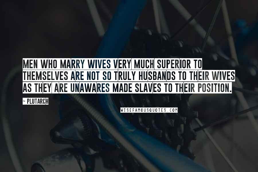 Plutarch Quotes: Men who marry wives very much superior to themselves are not so truly husbands to their wives as they are unawares made slaves to their position.