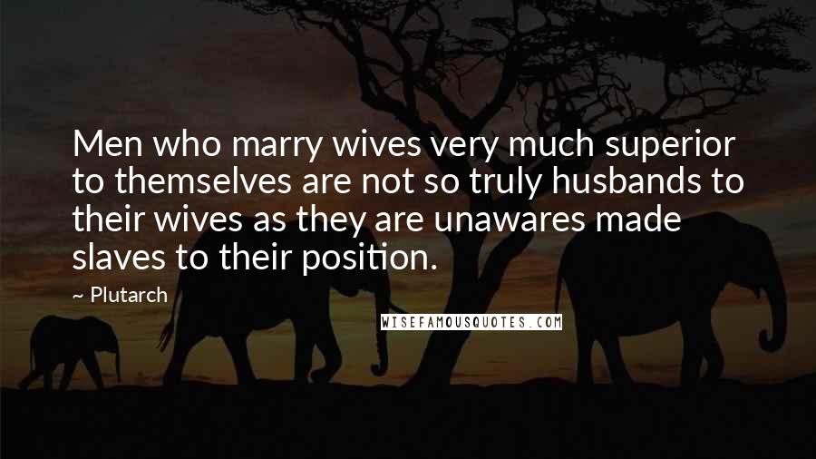 Plutarch Quotes: Men who marry wives very much superior to themselves are not so truly husbands to their wives as they are unawares made slaves to their position.