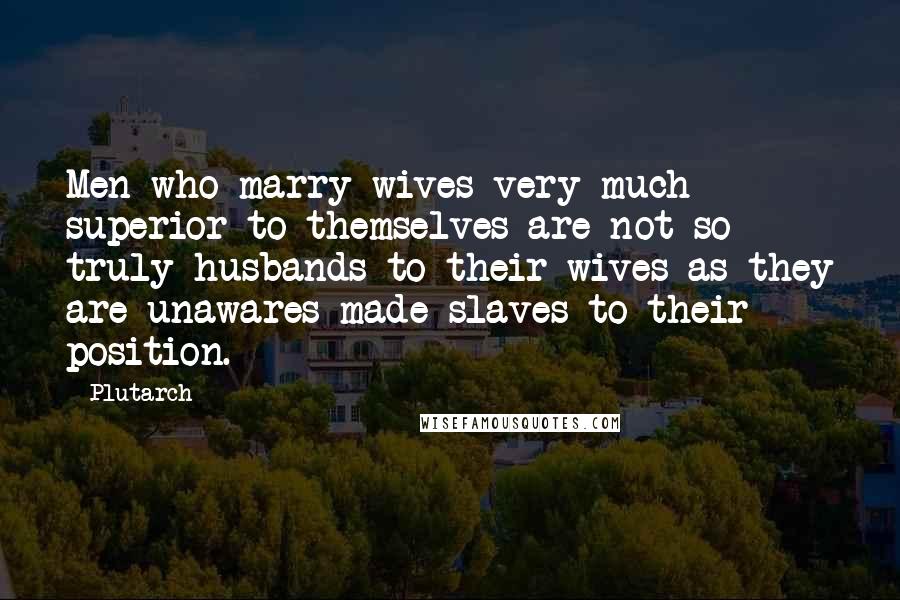 Plutarch Quotes: Men who marry wives very much superior to themselves are not so truly husbands to their wives as they are unawares made slaves to their position.