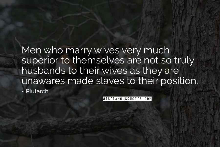 Plutarch Quotes: Men who marry wives very much superior to themselves are not so truly husbands to their wives as they are unawares made slaves to their position.