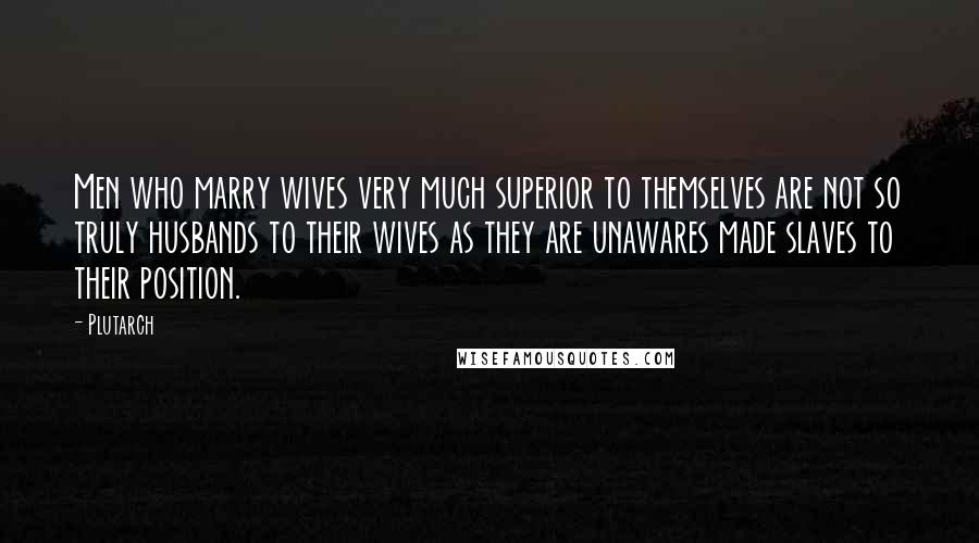 Plutarch Quotes: Men who marry wives very much superior to themselves are not so truly husbands to their wives as they are unawares made slaves to their position.