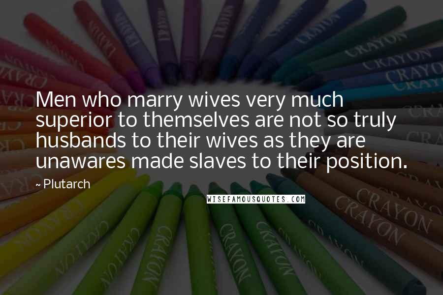 Plutarch Quotes: Men who marry wives very much superior to themselves are not so truly husbands to their wives as they are unawares made slaves to their position.