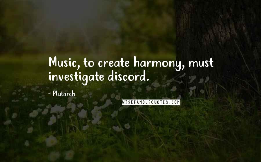 Plutarch Quotes: Music, to create harmony, must investigate discord.