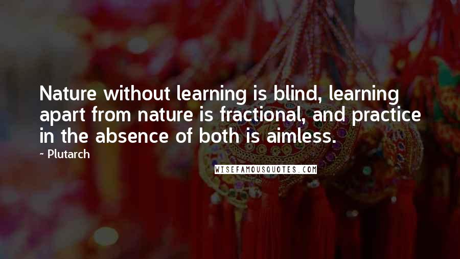 Plutarch Quotes: Nature without learning is blind, learning apart from nature is fractional, and practice in the absence of both is aimless.