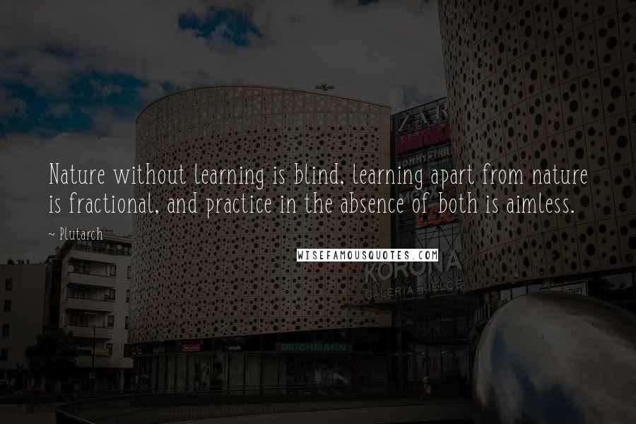 Plutarch Quotes: Nature without learning is blind, learning apart from nature is fractional, and practice in the absence of both is aimless.