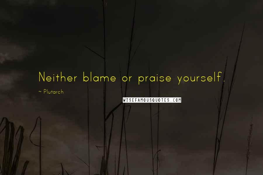 Plutarch Quotes: Neither blame or praise yourself.