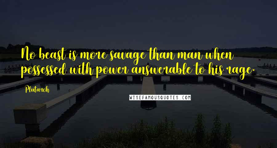 Plutarch Quotes: No beast is more savage than man when possessed with power answerable to his rage.