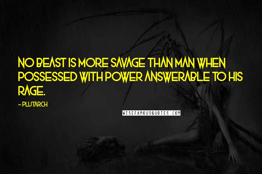 Plutarch Quotes: No beast is more savage than man when possessed with power answerable to his rage.