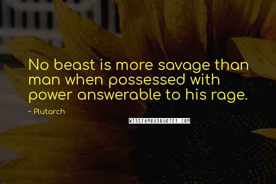 Plutarch Quotes: No beast is more savage than man when possessed with power answerable to his rage.