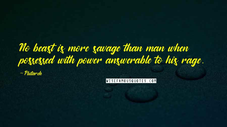 Plutarch Quotes: No beast is more savage than man when possessed with power answerable to his rage.