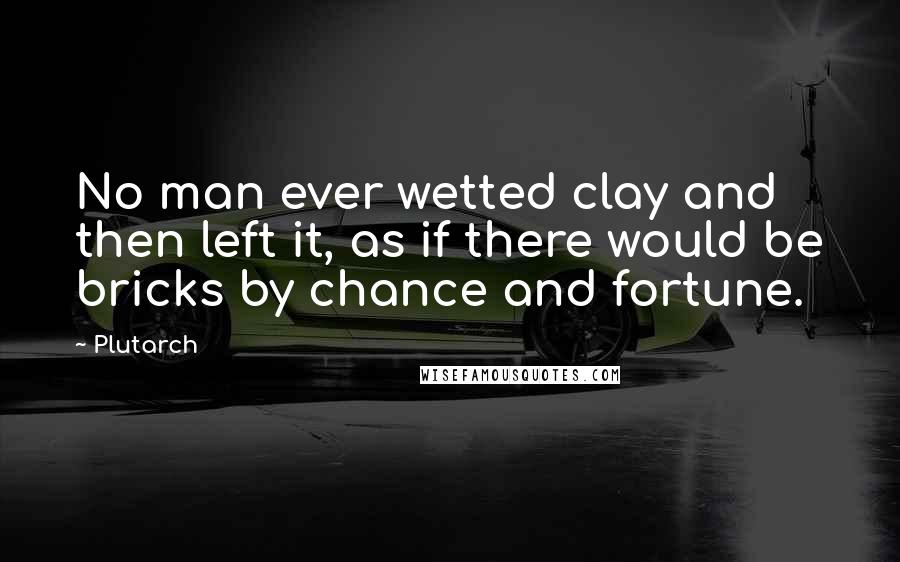 Plutarch Quotes: No man ever wetted clay and then left it, as if there would be bricks by chance and fortune.