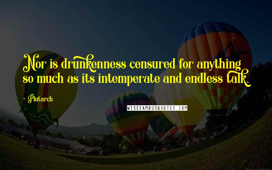 Plutarch Quotes: Nor is drunkenness censured for anything so much as its intemperate and endless talk.