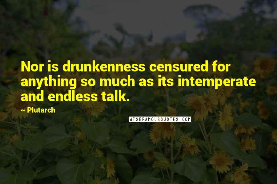 Plutarch Quotes: Nor is drunkenness censured for anything so much as its intemperate and endless talk.