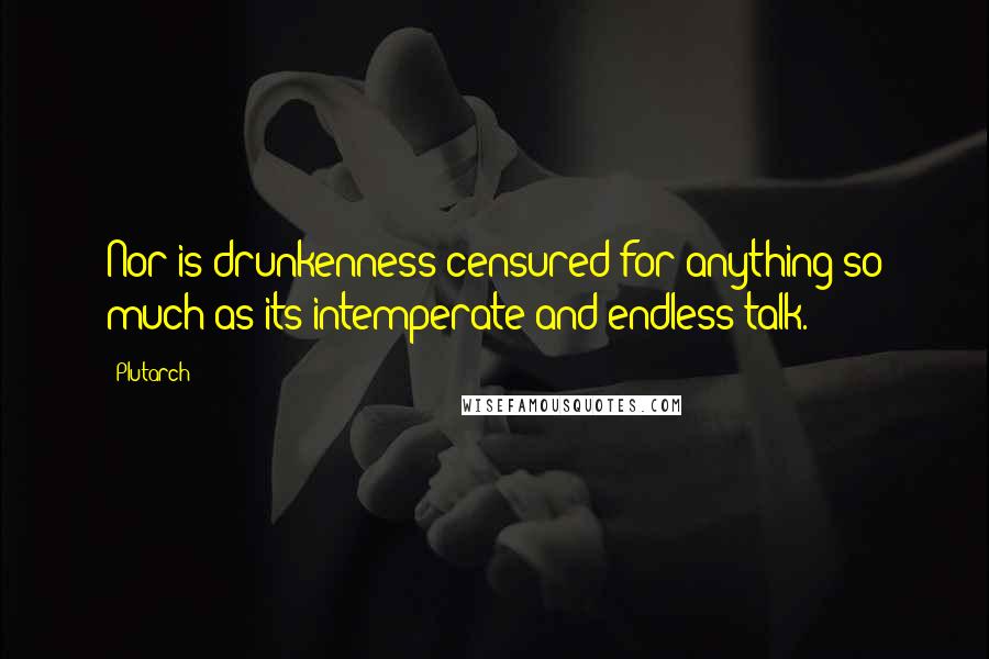 Plutarch Quotes: Nor is drunkenness censured for anything so much as its intemperate and endless talk.