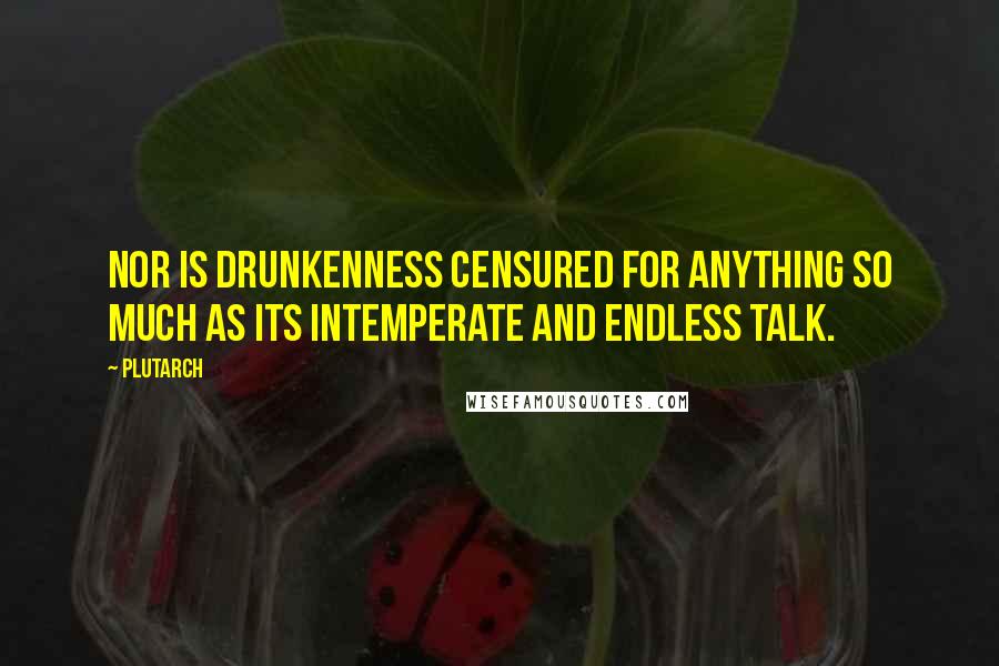 Plutarch Quotes: Nor is drunkenness censured for anything so much as its intemperate and endless talk.