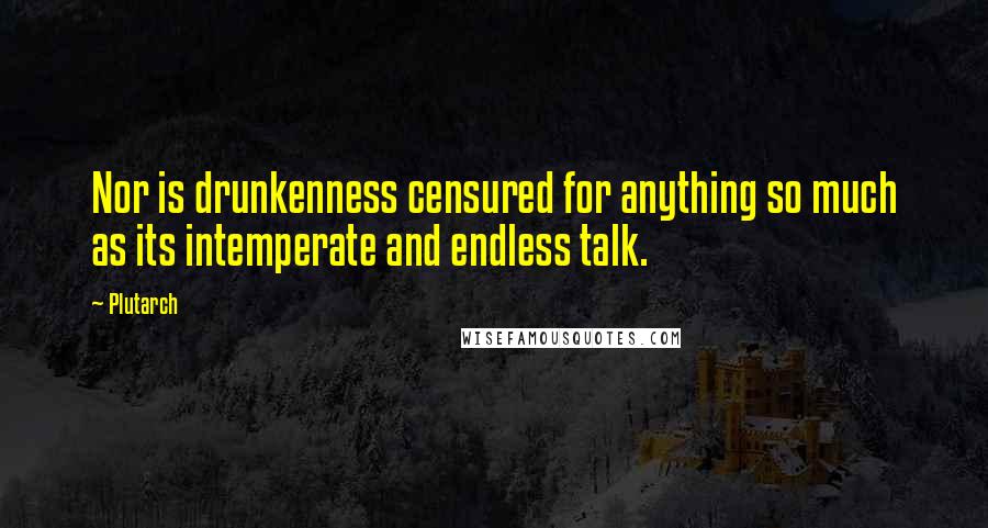 Plutarch Quotes: Nor is drunkenness censured for anything so much as its intemperate and endless talk.