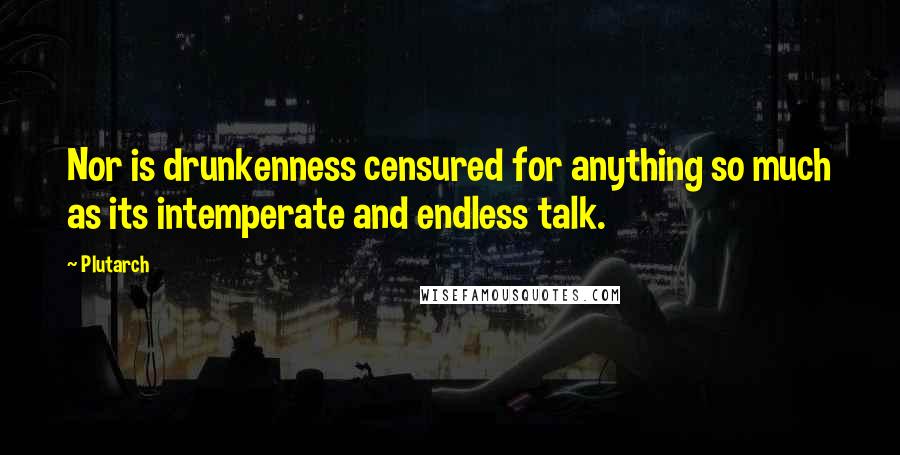 Plutarch Quotes: Nor is drunkenness censured for anything so much as its intemperate and endless talk.