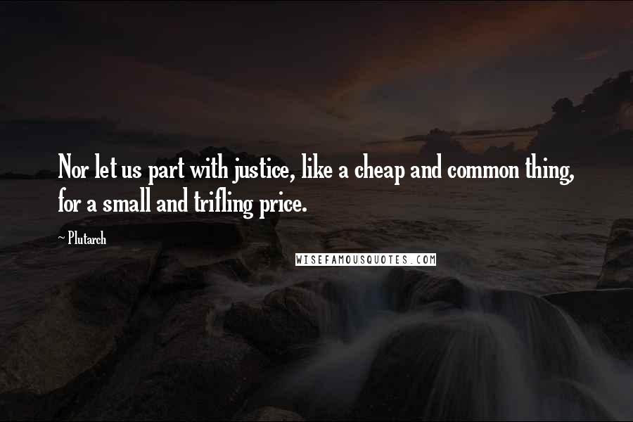 Plutarch Quotes: Nor let us part with justice, like a cheap and common thing, for a small and trifling price.
