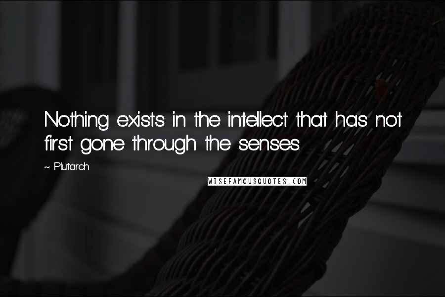 Plutarch Quotes: Nothing exists in the intellect that has not first gone through the senses.