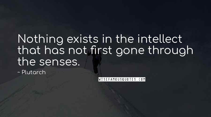 Plutarch Quotes: Nothing exists in the intellect that has not first gone through the senses.