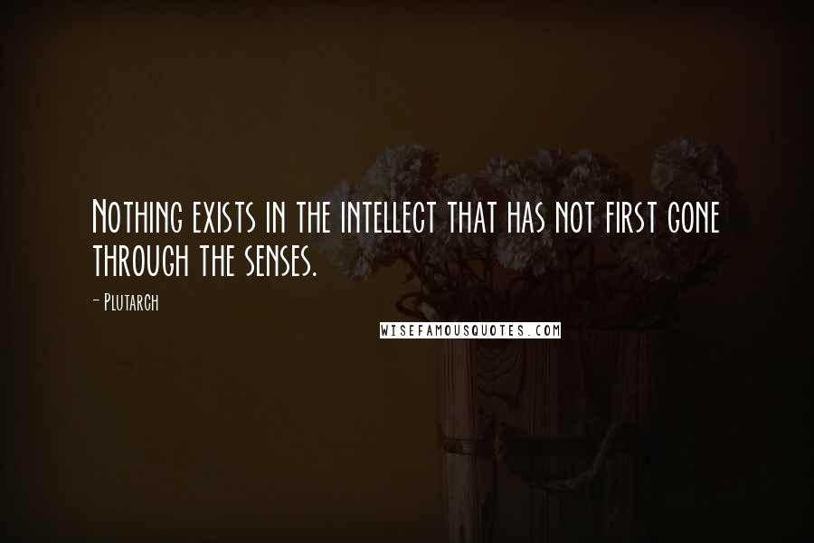 Plutarch Quotes: Nothing exists in the intellect that has not first gone through the senses.