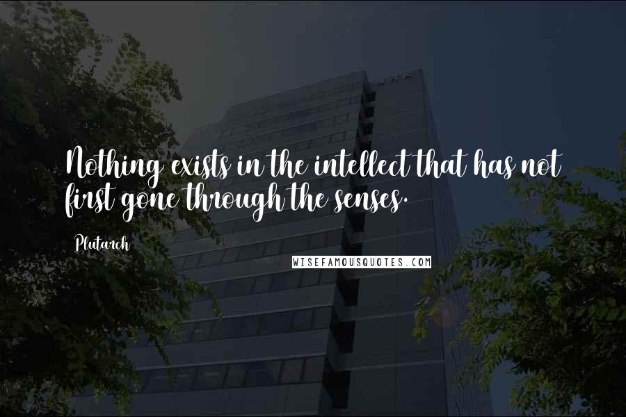 Plutarch Quotes: Nothing exists in the intellect that has not first gone through the senses.