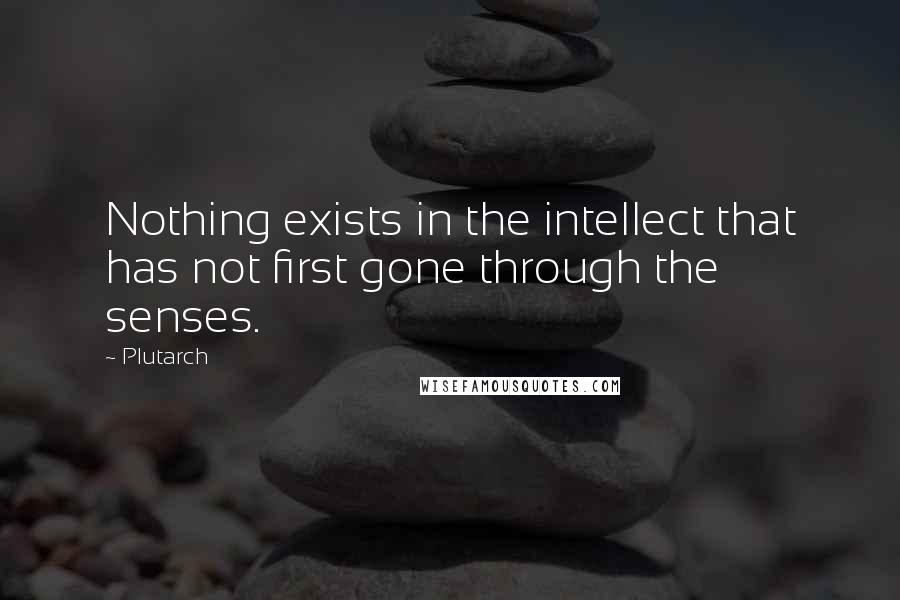 Plutarch Quotes: Nothing exists in the intellect that has not first gone through the senses.