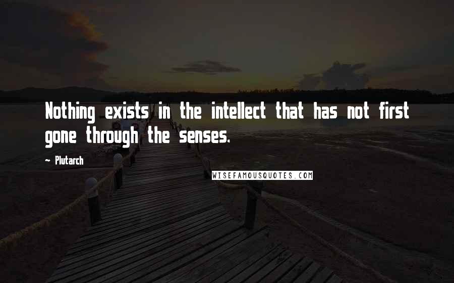 Plutarch Quotes: Nothing exists in the intellect that has not first gone through the senses.