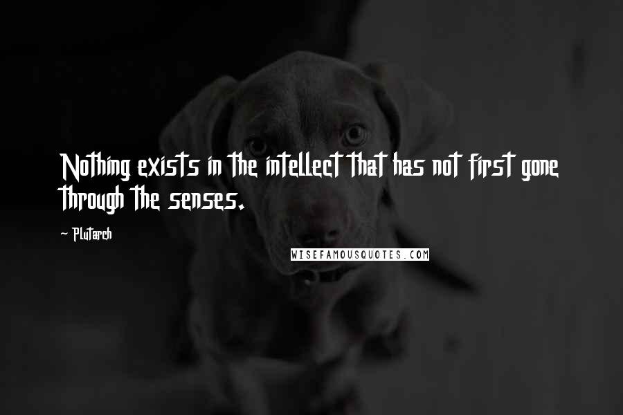 Plutarch Quotes: Nothing exists in the intellect that has not first gone through the senses.