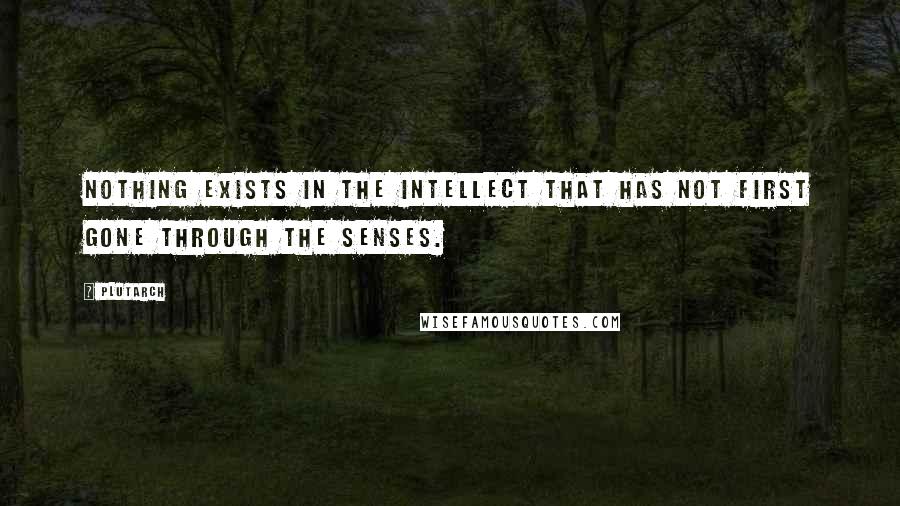 Plutarch Quotes: Nothing exists in the intellect that has not first gone through the senses.