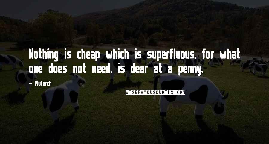 Plutarch Quotes: Nothing is cheap which is superfluous, for what one does not need, is dear at a penny.