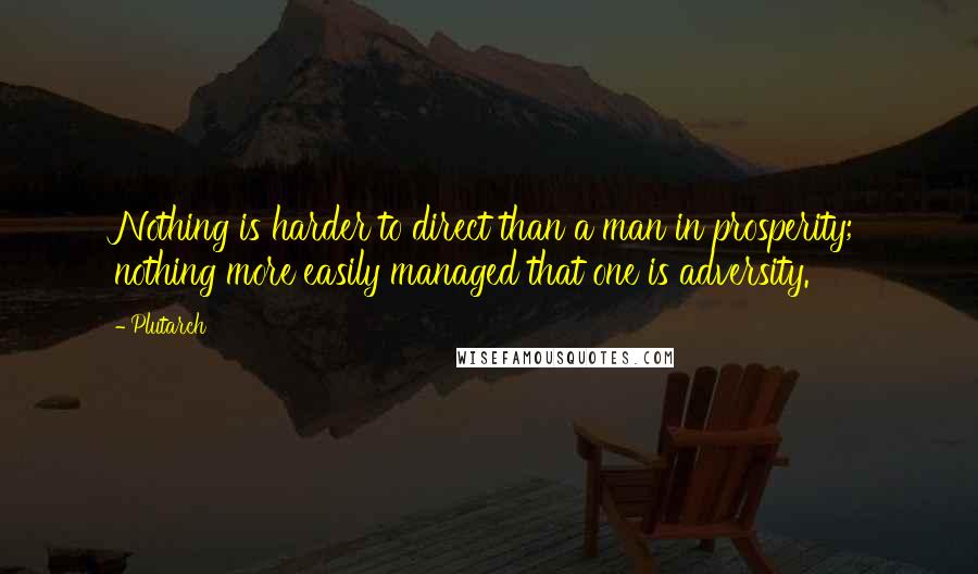 Plutarch Quotes: Nothing is harder to direct than a man in prosperity; nothing more easily managed that one is adversity.