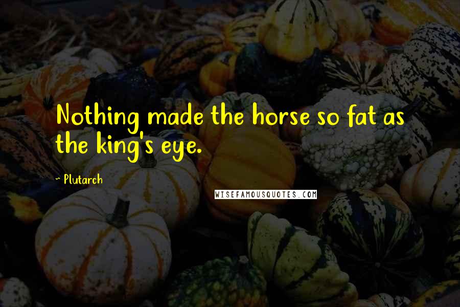 Plutarch Quotes: Nothing made the horse so fat as the king's eye.