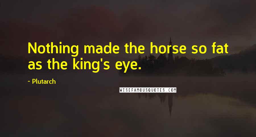 Plutarch Quotes: Nothing made the horse so fat as the king's eye.