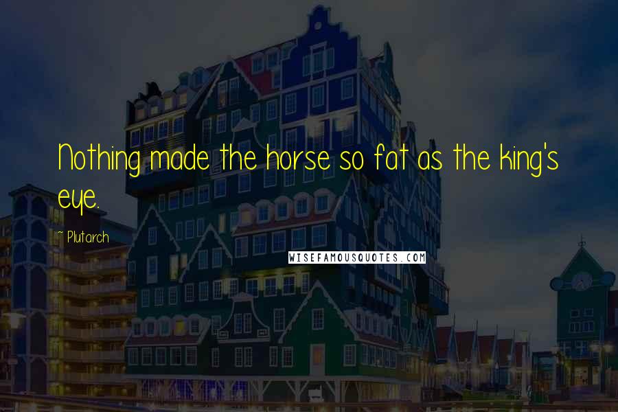 Plutarch Quotes: Nothing made the horse so fat as the king's eye.
