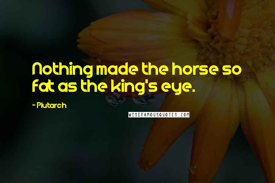 Plutarch Quotes: Nothing made the horse so fat as the king's eye.