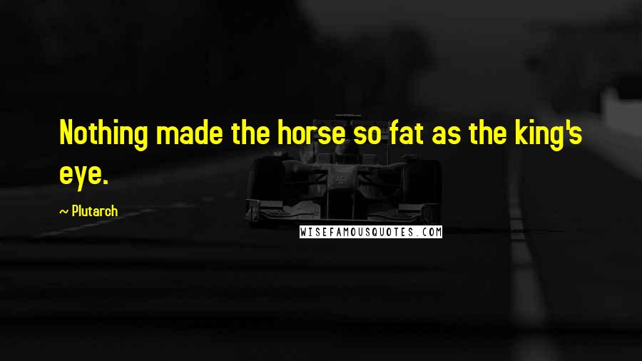 Plutarch Quotes: Nothing made the horse so fat as the king's eye.