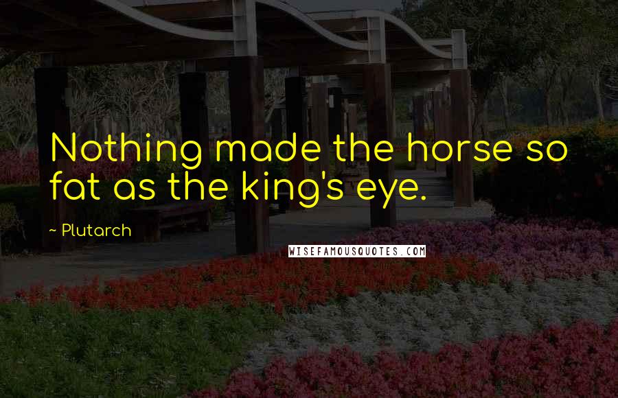 Plutarch Quotes: Nothing made the horse so fat as the king's eye.