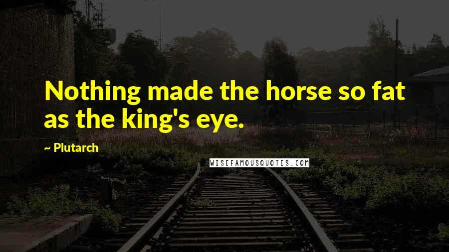 Plutarch Quotes: Nothing made the horse so fat as the king's eye.