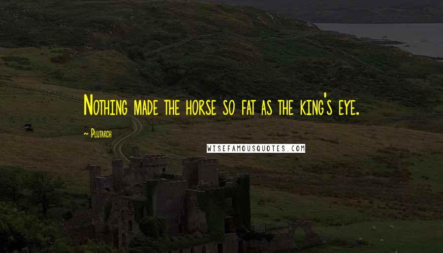 Plutarch Quotes: Nothing made the horse so fat as the king's eye.
