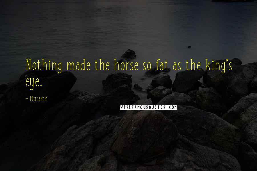 Plutarch Quotes: Nothing made the horse so fat as the king's eye.