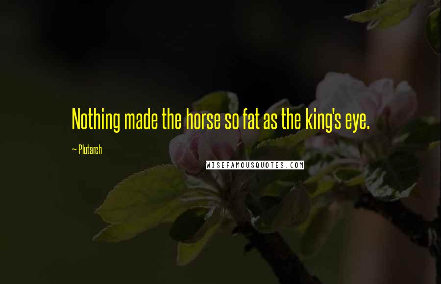 Plutarch Quotes: Nothing made the horse so fat as the king's eye.