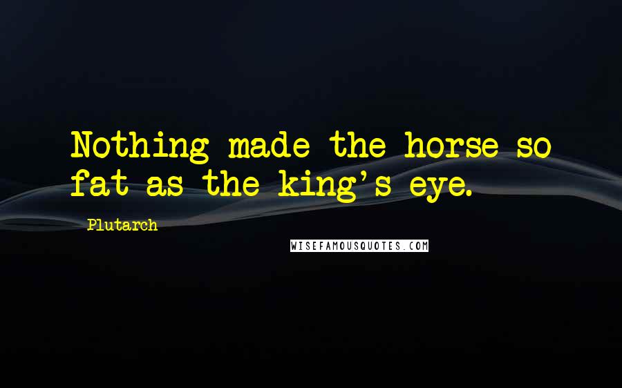Plutarch Quotes: Nothing made the horse so fat as the king's eye.