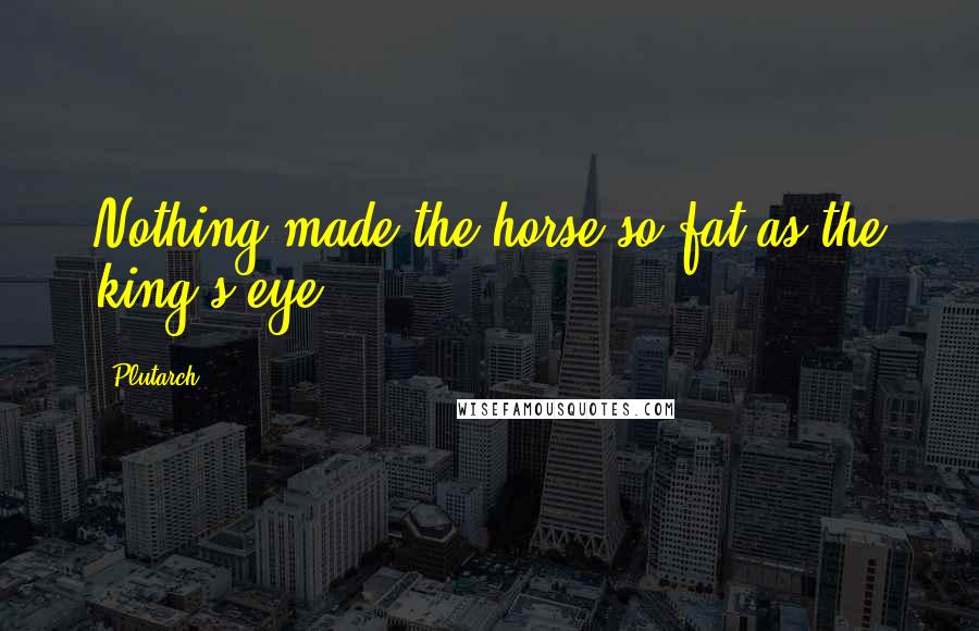 Plutarch Quotes: Nothing made the horse so fat as the king's eye.