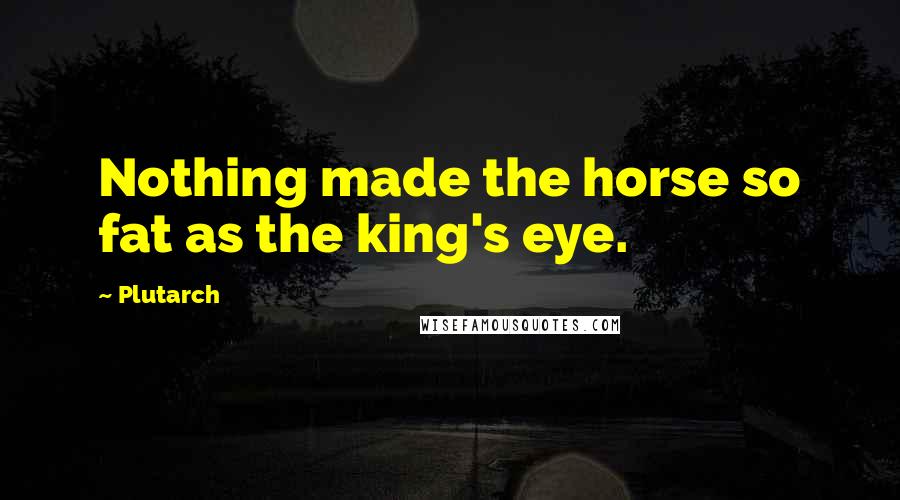 Plutarch Quotes: Nothing made the horse so fat as the king's eye.