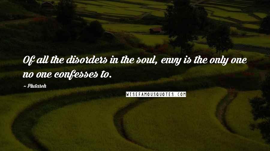 Plutarch Quotes: Of all the disorders in the soul, envy is the only one no one confesses to.