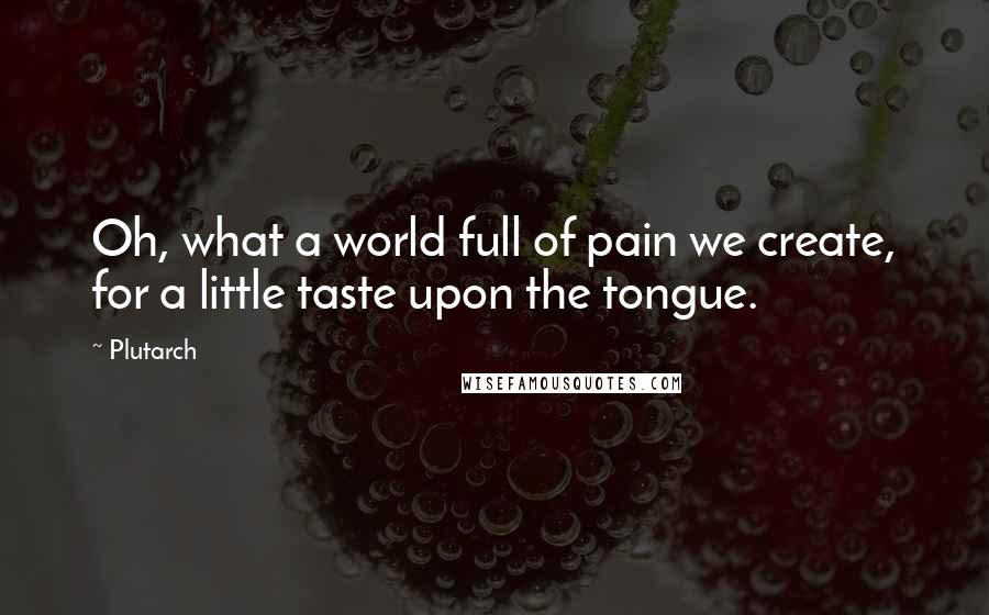 Plutarch Quotes: Oh, what a world full of pain we create, for a little taste upon the tongue.