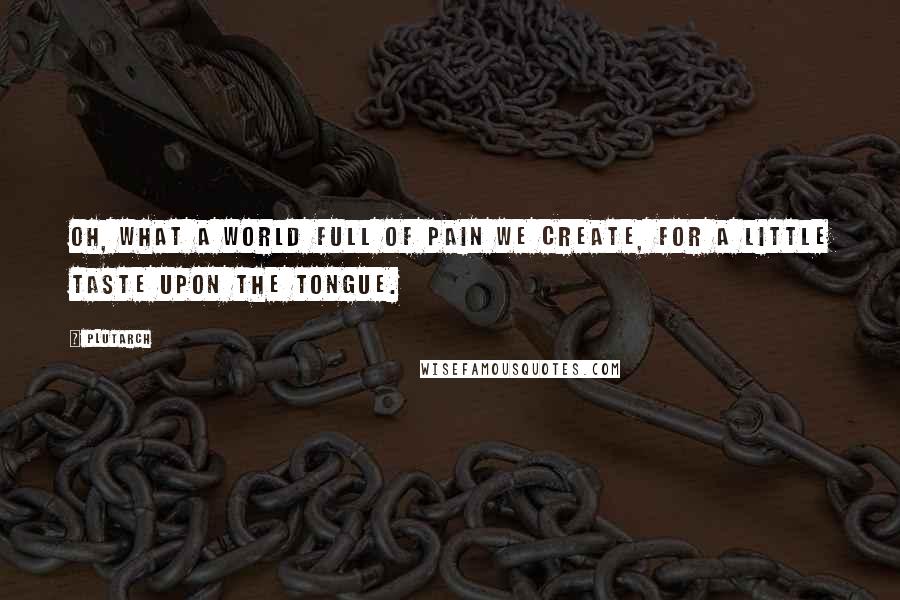 Plutarch Quotes: Oh, what a world full of pain we create, for a little taste upon the tongue.